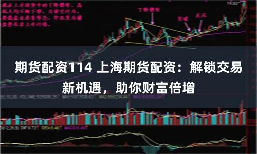 期货配资114 上海期货配资：解锁交易新机遇，助你财富倍增