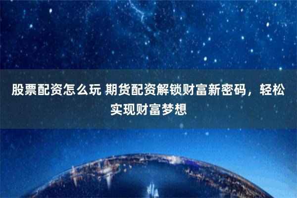 股票配资怎么玩 期货配资解锁财富新密码，轻松实现财富梦想