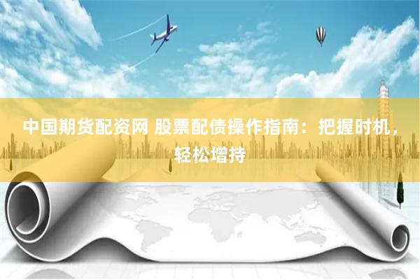 中国期货配资网 股票配债操作指南：把握时机，轻松增持