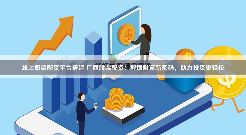 线上股票配资平台搭建 广西股票配资：解锁财富新密码，助力投资更轻松