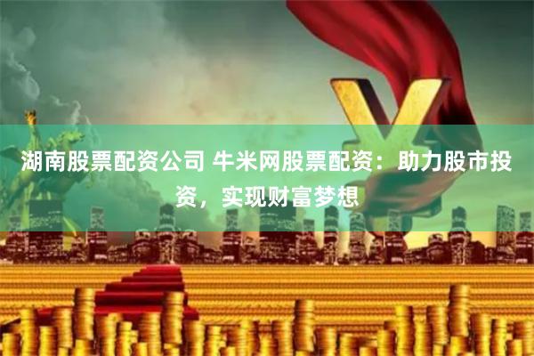 湖南股票配资公司 牛米网股票配资：助力股市投资，实现财富梦想