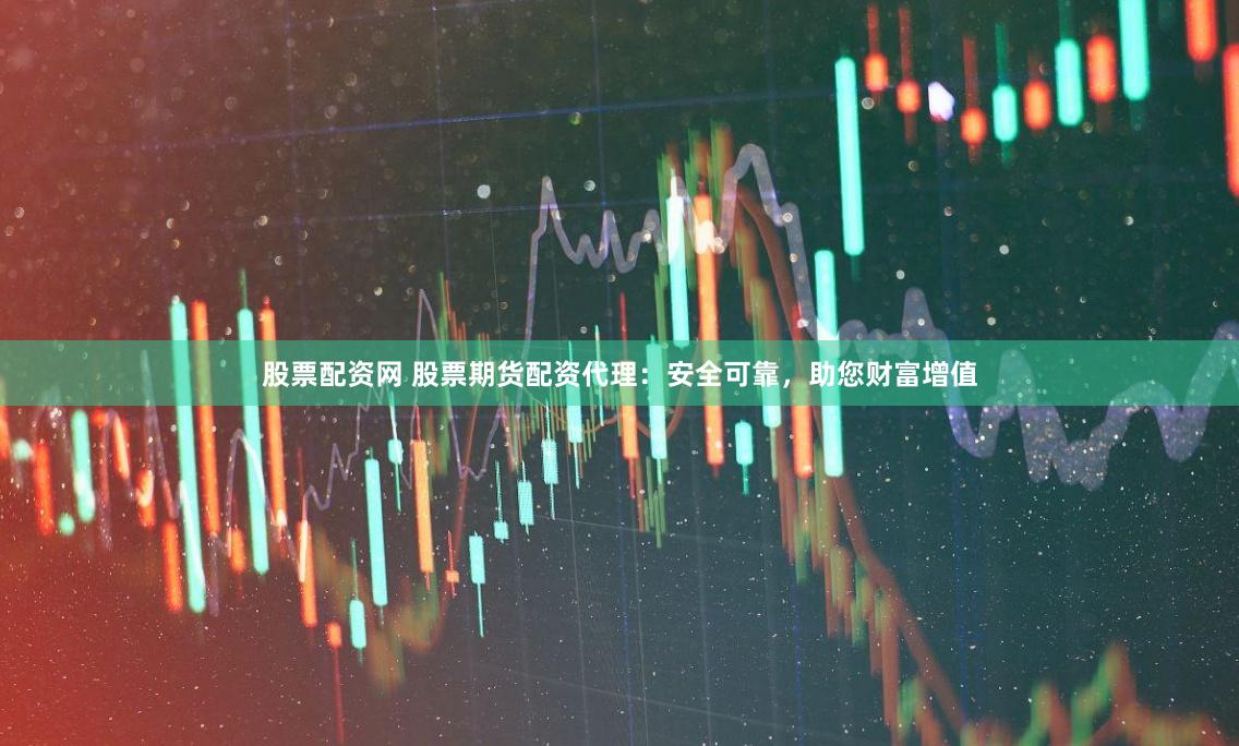 股票配资网 股票期货配资代理：安全可靠，助您财富增值