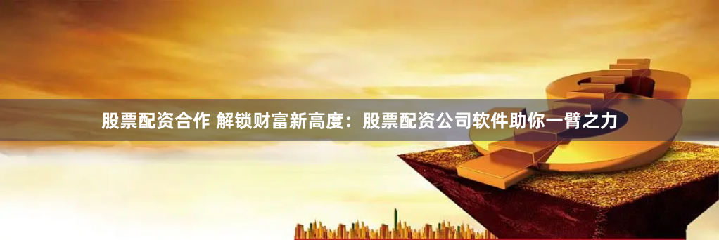 股票配资合作 解锁财富新高度：股票配资公司软件助你一臂之力