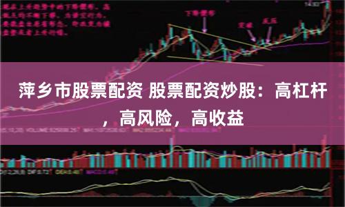 萍乡市股票配资 股票配资炒股：高杠杆，高风险，高收益