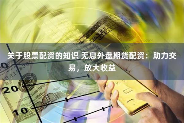 关于股票配资的知识 无息外盘期货配资：助力交易，放大收益