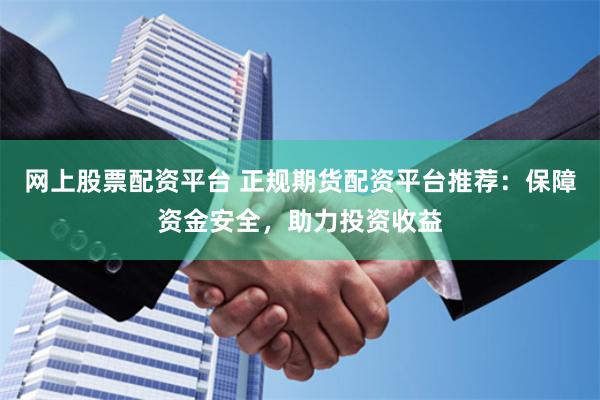 网上股票配资平台 正规期货配资平台推荐：保障资金安全，助力投资收益