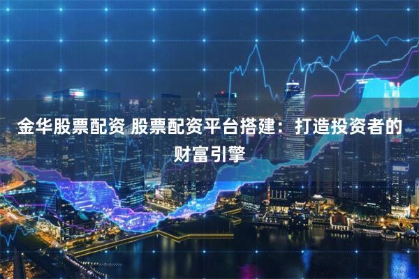 金华股票配资 股票配资平台搭建：打造投资者的财富引擎
