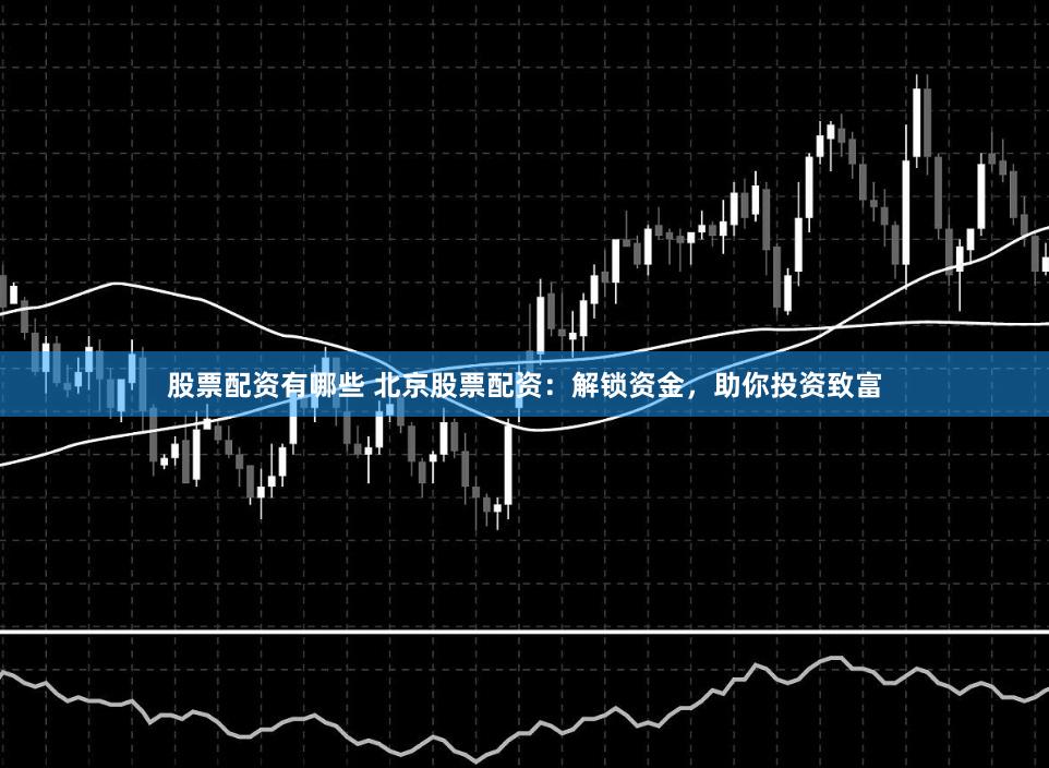 股票配资有哪些 北京股票配资：解锁资金，助你投资致富