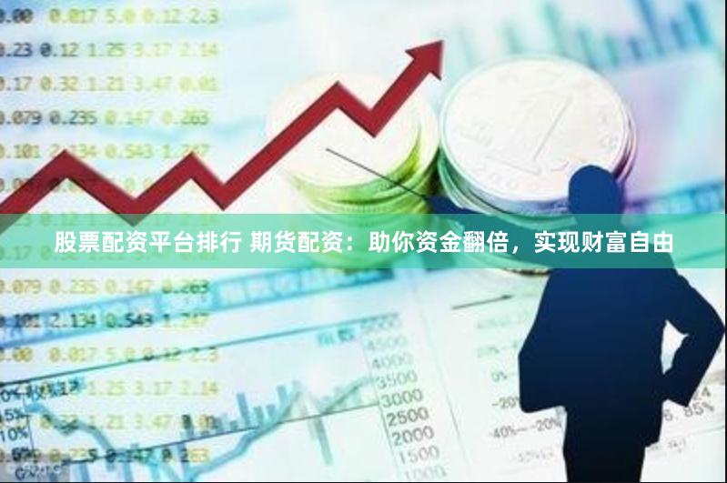 股票配资平台排行 期货配资：助你资金翻倍，实现财富自由