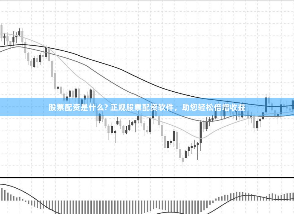 股票配资是什么? 正规股票配资软件，助您轻松倍增收益