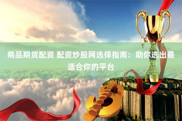 商品期货配资 配资炒股网选择指南：助你选出最适合你的平台