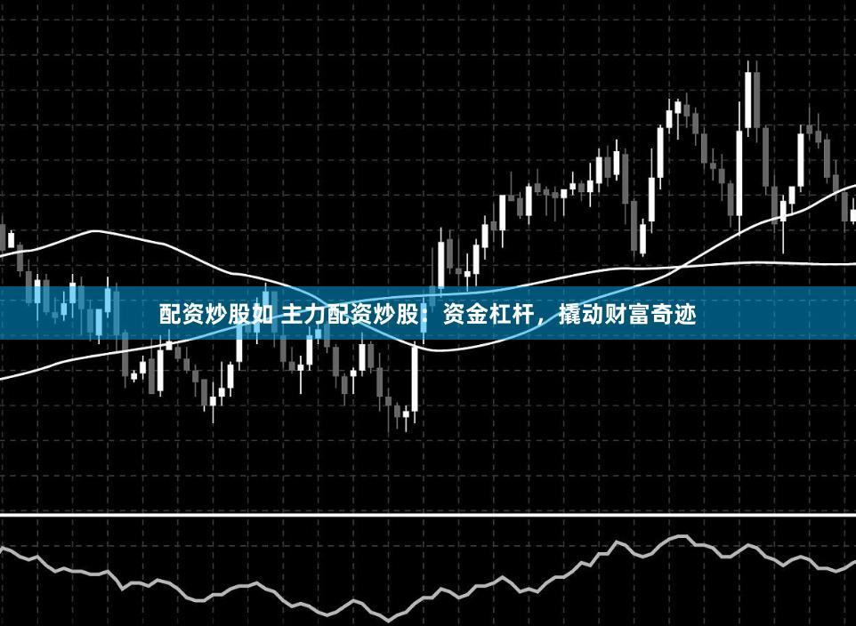 配资炒股如 主力配资炒股：资金杠杆，撬动财富奇迹