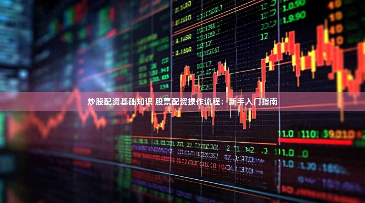 炒股配资基础知识 股票配资操作流程：新手入门指南