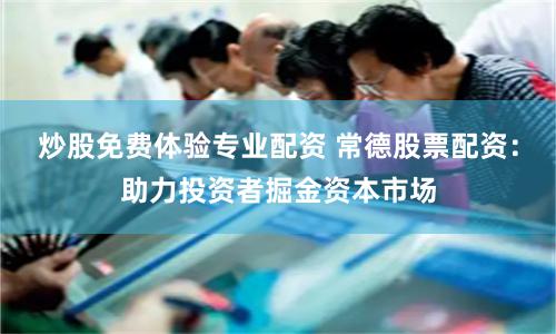 炒股免费体验专业配资 常德股票配资：助力投资者掘金资本市场