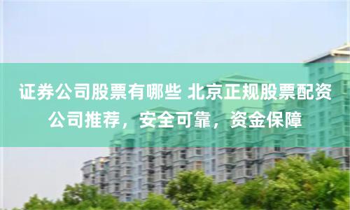 证券公司股票有哪些 北京正规股票配资公司推荐，安全可靠，资金保障