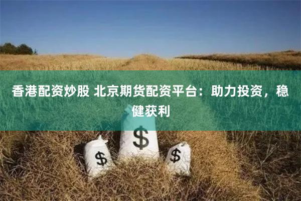 香港配资炒股 北京期货配资平台：助力投资，稳健获利