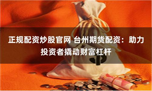 正规配资炒股官网 台州期货配资：助力投资者撬动财富杠杆
