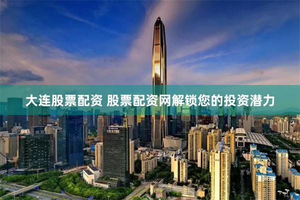 大连股票配资 股票配资网解锁您的投资潜力