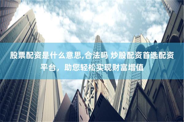 股票配资是什么意思,合法吗 炒股配资首选配资平台，助您轻松实现财富增值