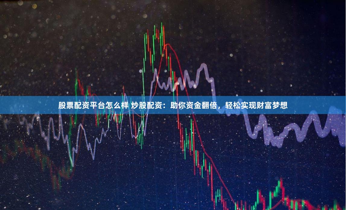 股票配资平台怎么样 炒股配资：助你资金翻倍，轻松实现财富梦想