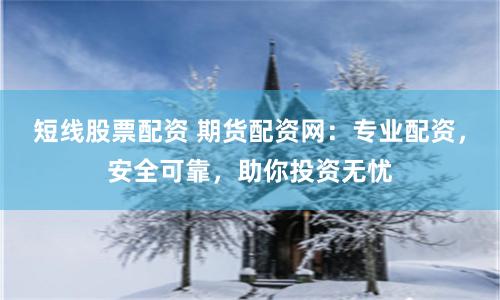 短线股票配资 期货配资网：专业配资，安全可靠，助你投资无忧