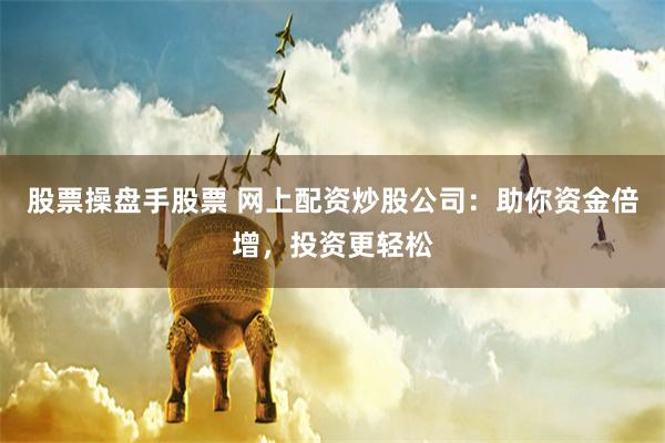 股票操盘手股票 网上配资炒股公司：助你资金倍增，投资更轻松