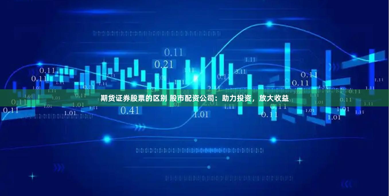 期货证券股票的区别 股市配资公司：助力投资，放大收益