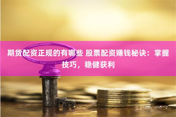 期货配资正规的有哪些 股票配资赚钱秘诀：掌握技巧，稳健获利