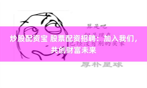 炒股配资宝 股票配资招聘：加入我们，共创财富未来