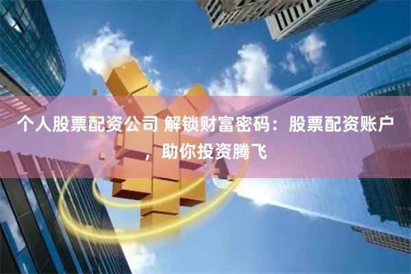 个人股票配资公司 解锁财富密码：股票配资账户，助你投资腾飞