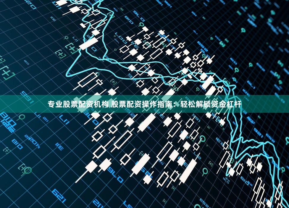 专业股票配资机构 股票配资操作指南：轻松解锁资金杠杆