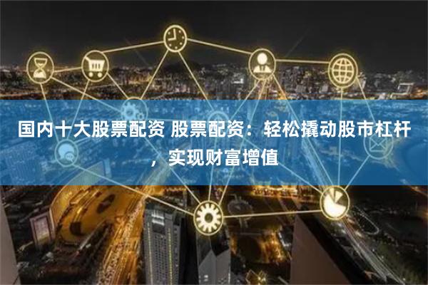 国内十大股票配资 股票配资：轻松撬动股市杠杆，实现财富增值