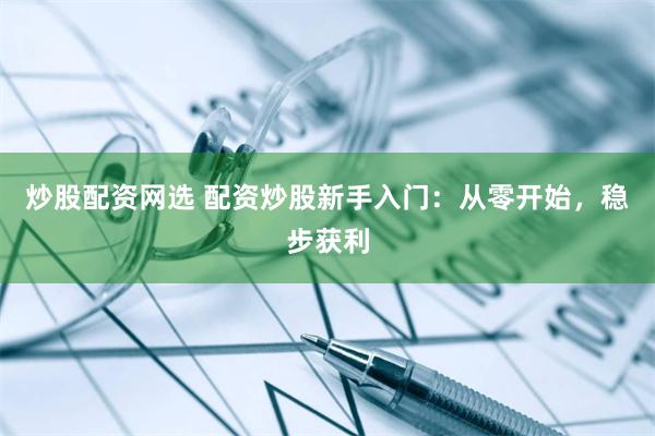 炒股配资网选 配资炒股新手入门：从零开始，稳步获利