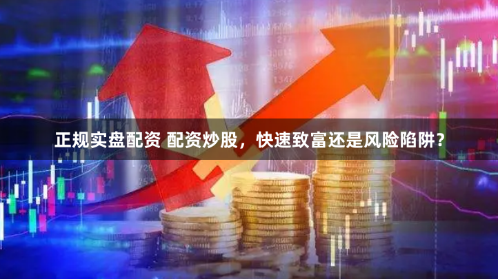 正规实盘配资 配资炒股，快速致富还是风险陷阱？