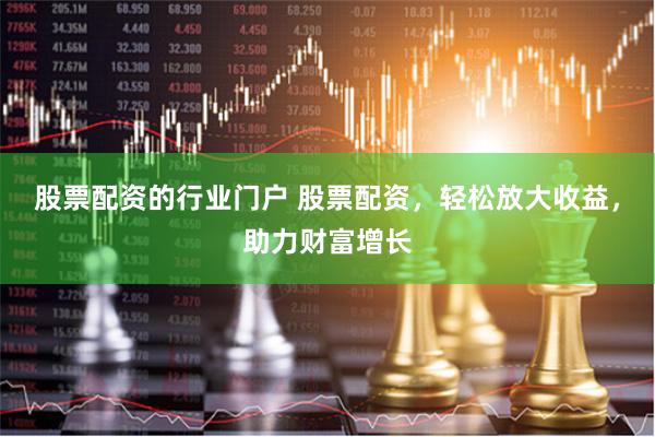 股票配资的行业门户 股票配资，轻松放大收益，助力财富增长