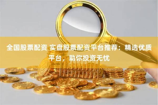 全国股票配资 实盘股票配资平台推荐：精选优质平台，助你投资无忧
