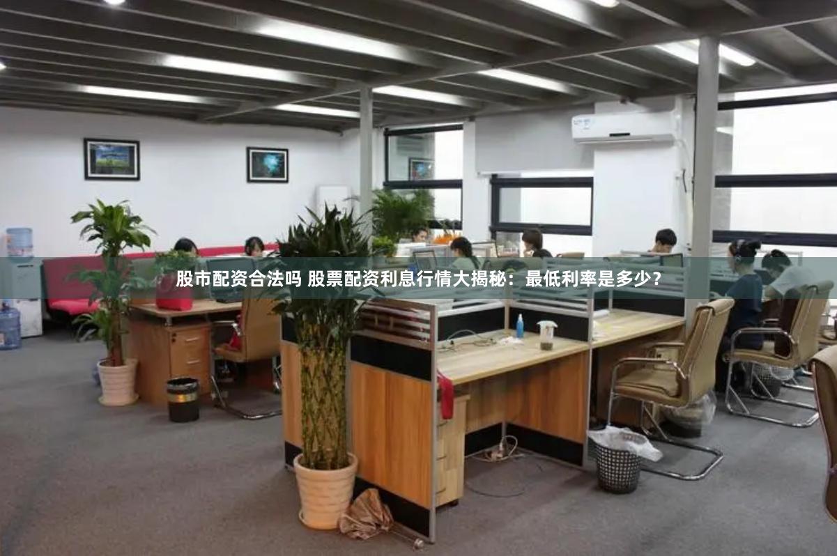 股市配资合法吗 股票配资利息行情大揭秘：最低利率是多少？