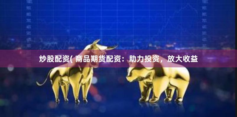 炒股配资( 商品期货配资：助力投资，放大收益