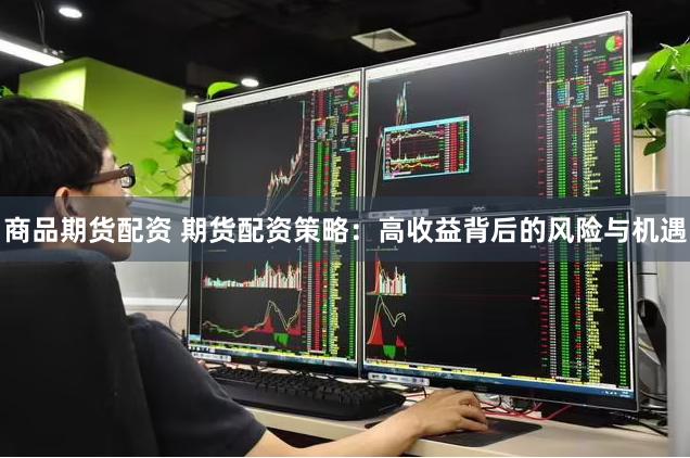 商品期货配资 期货配资策略：高收益背后的风险与机遇