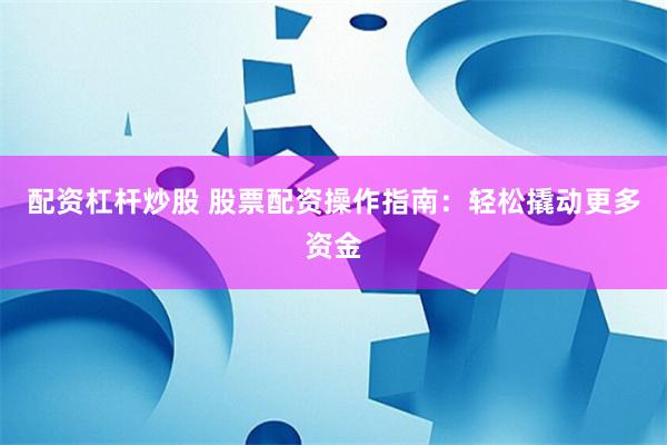 配资杠杆炒股 股票配资操作指南：轻松撬动更多资金