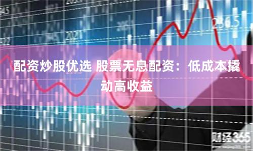 配资炒股优选 股票无息配资：低成本撬动高收益