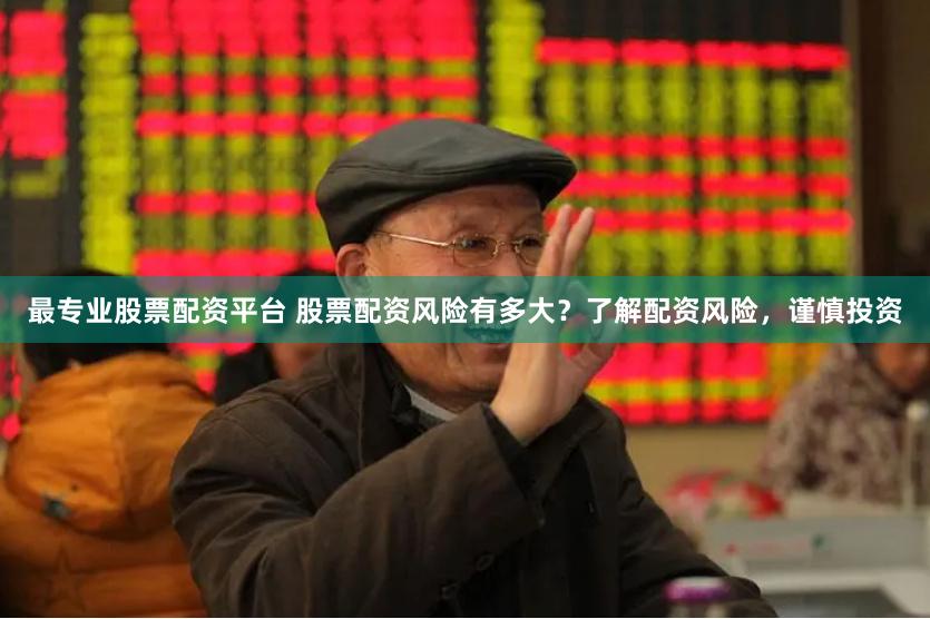 最专业股票配资平台 股票配资风险有多大？了解配资风险，谨慎投资