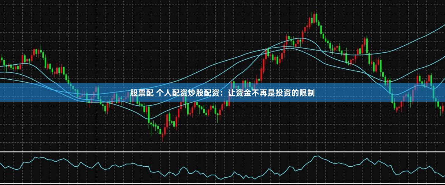 股票配 个人配资炒股配资：让资金不再是投资的限制