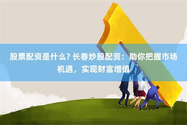 股票配资是什么? 长春炒股配资：助你把握市场机遇，实现财富增值