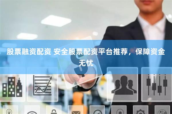 股票融资配资 安全股票配资平台推荐，保障资金无忧