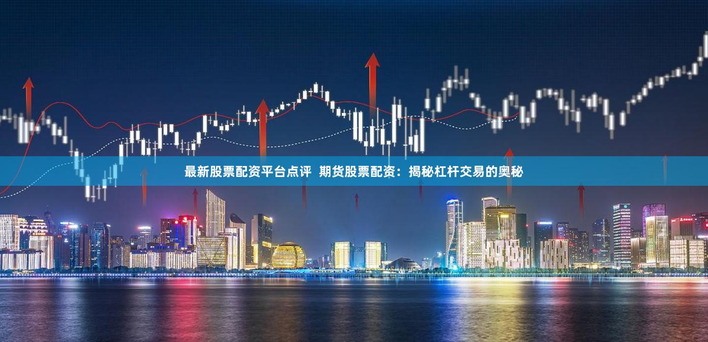 最新股票配资平台点评  期货股票配资：揭秘杠杆交易的奥秘