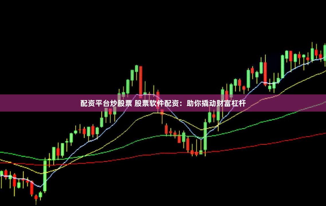 配资平台炒股票 股票软件配资：助你撬动财富杠杆