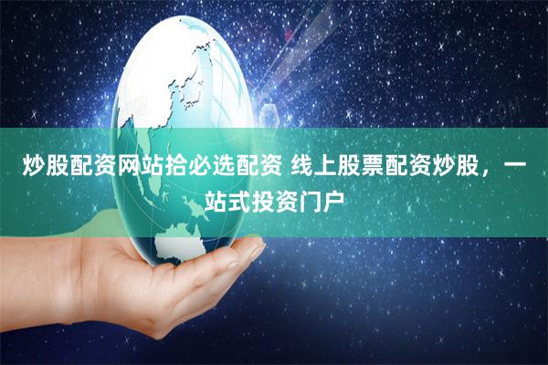 炒股配资网站拾必选配资 线上股票配资炒股,一站式投资门户