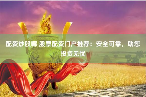 配资炒股哪 股票配资门户推荐：安全可靠，助您投资无忧