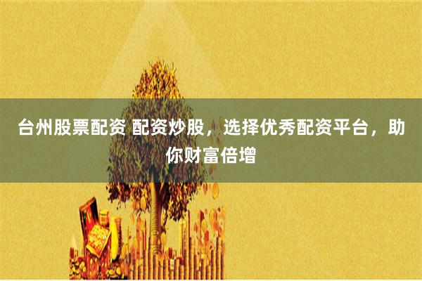 台州股票配资 配资炒股，选择优秀配资平台，助你财富倍增